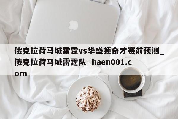 俄克拉荷马城雷霆vs华盛顿奇才赛前预测_俄克拉荷马城雷霆队  haen001.com
