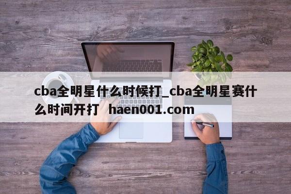 cba全明星什么时候打_cba全明星赛什么时间开打  haen001.com
