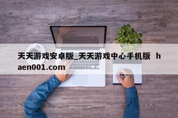 天天游戏安卓版_天天游戏中心手机版  haen001.com