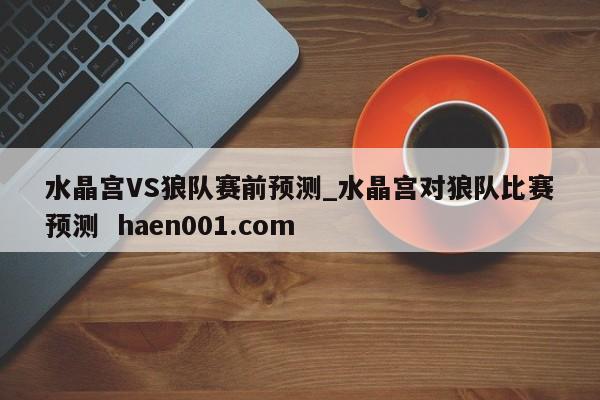 水晶宫VS狼队赛前预测_水晶宫对狼队比赛预测  haen001.com
