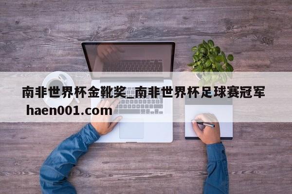 南非世界杯金靴奖_南非世界杯足球赛冠军  haen001.com