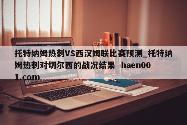 托特纳姆热刺VS西汉姆联比赛预测_托特纳姆热刺对切尔西的战况结果  haen001.com