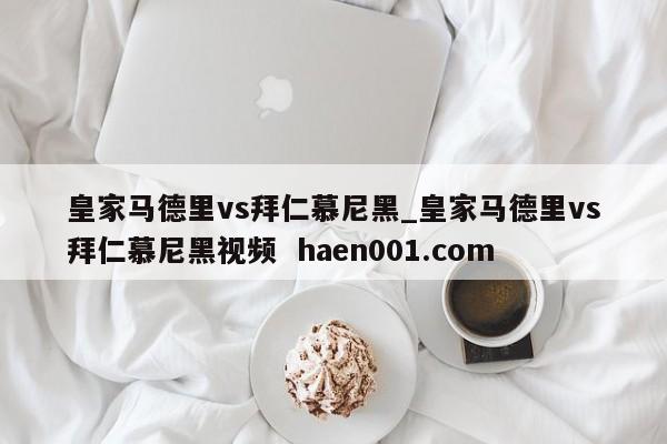 皇家马德里vs拜仁慕尼黑_皇家马德里vs拜仁慕尼黑视频  haen001.com