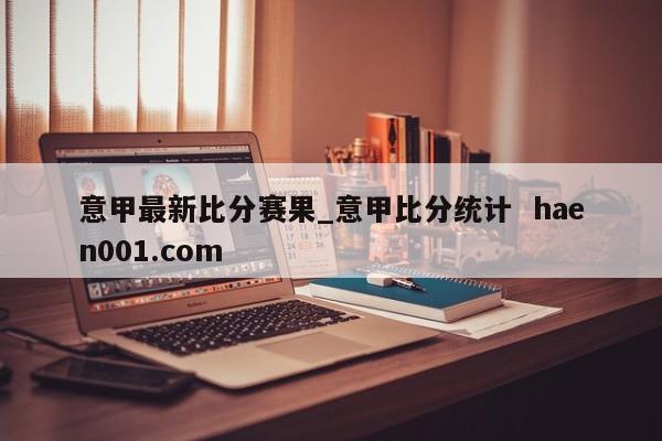 意甲最新比分赛果_意甲比分统计  haen001.com