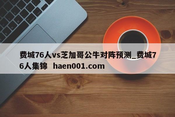 费城76人vs芝加哥公牛对阵预测_费城76人集锦  haen001.com