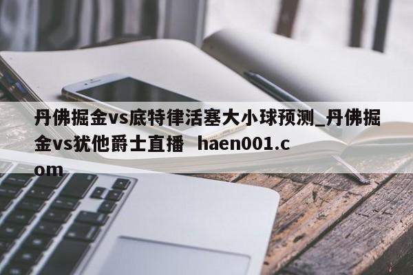 丹佛掘金vs底特律活塞大小球预测_丹佛掘金vs犹他爵士直播  haen001.com