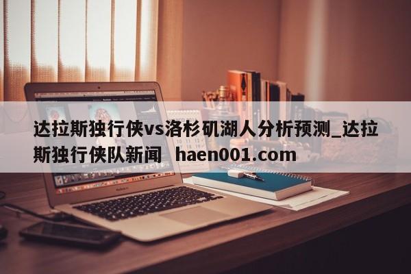 达拉斯独行侠vs洛杉矶湖人分析预测_达拉斯独行侠队新闻  haen001.com