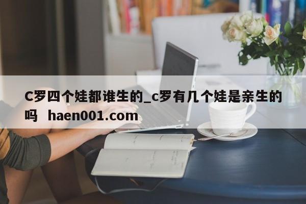 C罗四个娃都谁生的_c罗有几个娃是亲生的吗  haen001.com