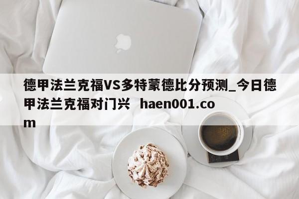 德甲法兰克福VS多特蒙德比分预测_今日德甲法兰克福对门兴  haen001.com