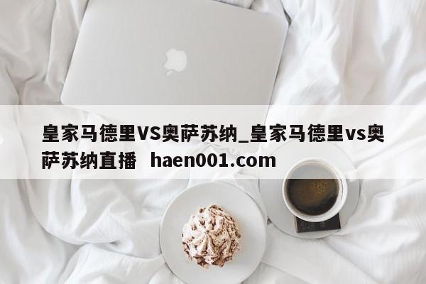 皇家马德里VS奥萨苏纳_皇家马德里vs奥萨苏纳直播  haen001.com