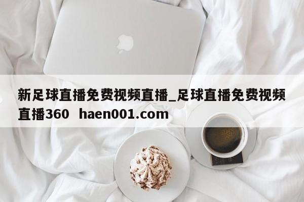 新足球直播免费视频直播_足球直播免费视频直播360  haen001.com
