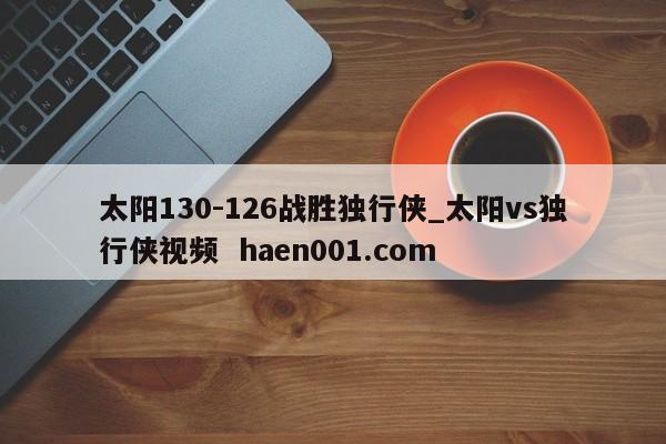 太阳130-126战胜独行侠_太阳vs独行侠视频  haen001.com