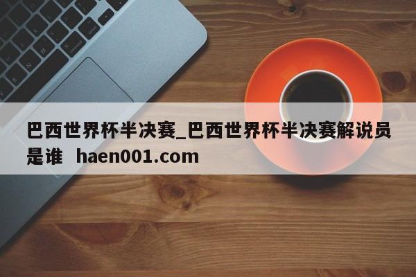 巴西世界杯半决赛_巴西世界杯半决赛解说员是谁  haen001.com