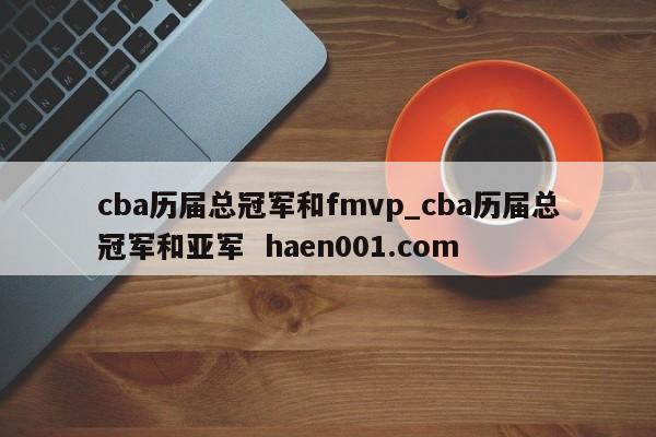 cba历届总冠军和fmvp_cba历届总冠军和亚军  haen001.com