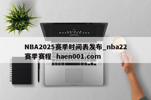 NBA2025赛季时间表发布_nba22赛季赛程  haen001.com
