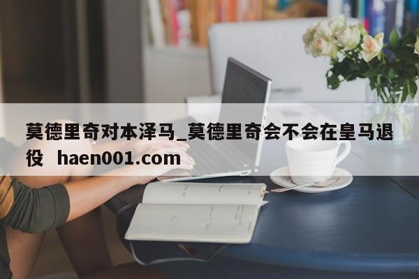 莫德里奇对本泽马_莫德里奇会不会在皇马退役  haen001.com