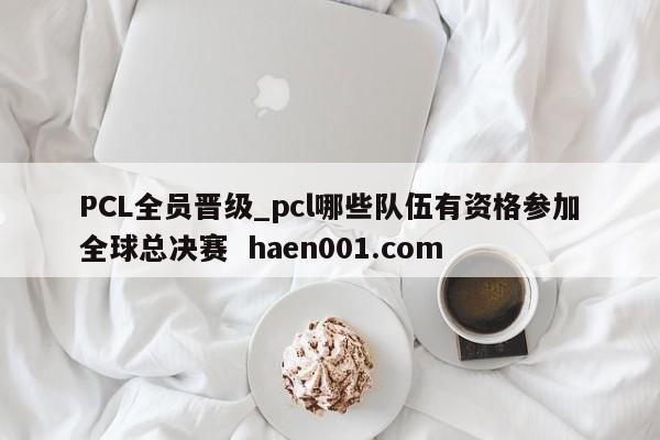 PCL全员晋级_pcl哪些队伍有资格参加全球总决赛  haen001.com