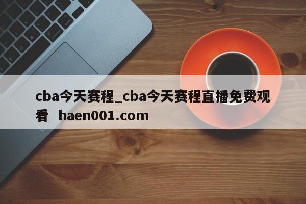 cba今天赛程_cba今天赛程直播免费观看  haen001.com