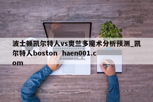 波士顿凯尔特人vs奥兰多魔术分析预测_凯尔特人boston  haen001.com