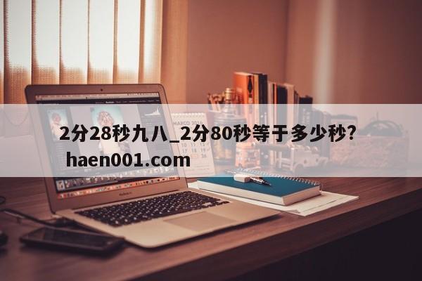 2分28秒九八_2分80秒等于多少秒?  haen001.com
