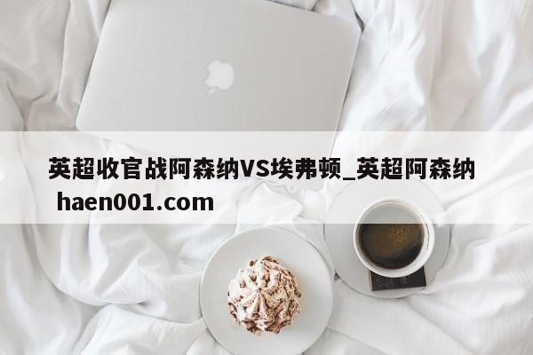 英超收官战阿森纳VS埃弗顿_英超阿森纳  haen001.com