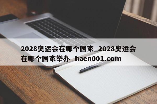 2028奥运会在哪个国家_2028奥运会在哪个国家举办  haen001.com