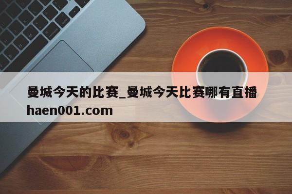 曼城今天的比赛_曼城今天比赛哪有直播  haen001.com