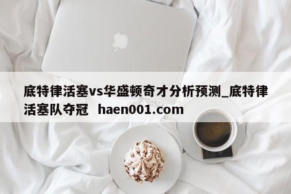 底特律活塞vs华盛顿奇才分析预测_底特律活塞队夺冠  haen001.com