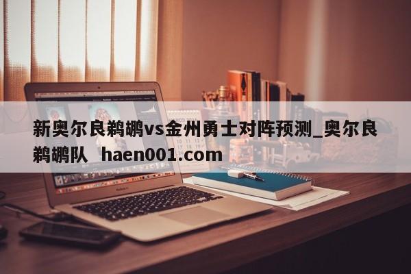 新奥尔良鹈鹕vs金州勇士对阵预测_奥尔良鹈鹕队  haen001.com