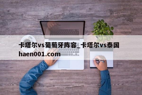 卡塔尔vs葡萄牙阵容_卡塔尔vs泰国  haen001.com