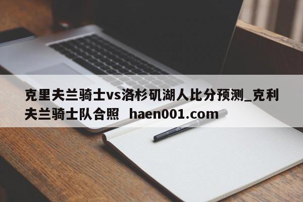 克里夫兰骑士vs洛杉矶湖人比分预测_克利夫兰骑士队合照  haen001.com
