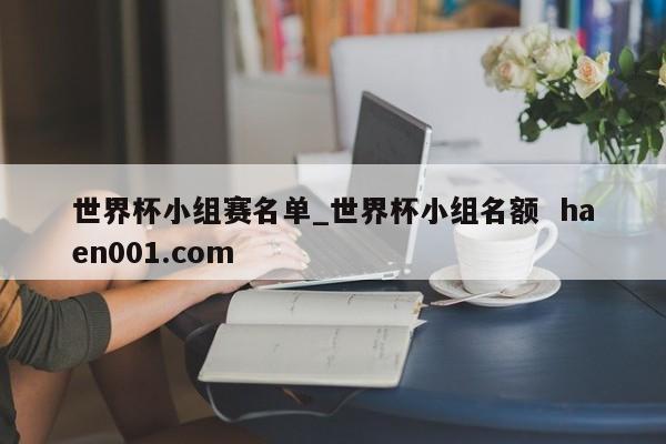 世界杯小组赛名单_世界杯小组名额  haen001.com