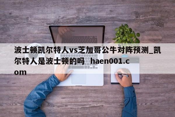波士顿凯尔特人vs芝加哥公牛对阵预测_凯尔特人是波士顿的吗  haen001.com