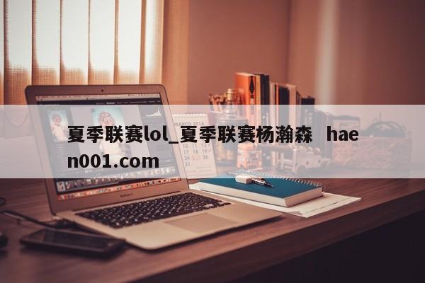 夏季联赛lol_夏季联赛杨瀚森  haen001.com