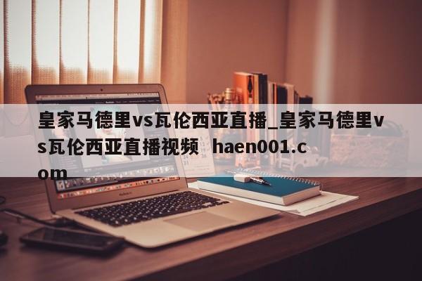 皇家马德里vs瓦伦西亚直播_皇家马德里vs瓦伦西亚直播视频  haen001.com