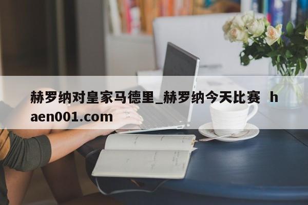 赫罗纳对皇家马德里_赫罗纳今天比赛  haen001.com
