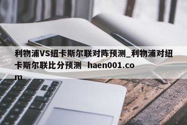利物浦VS纽卡斯尔联对阵预测_利物浦对纽卡斯尔联比分预测  haen001.com