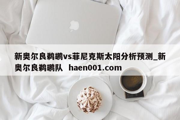 新奥尔良鹈鹕vs菲尼克斯太阳分析预测_新奥尔良鹈鹕队  haen001.com
