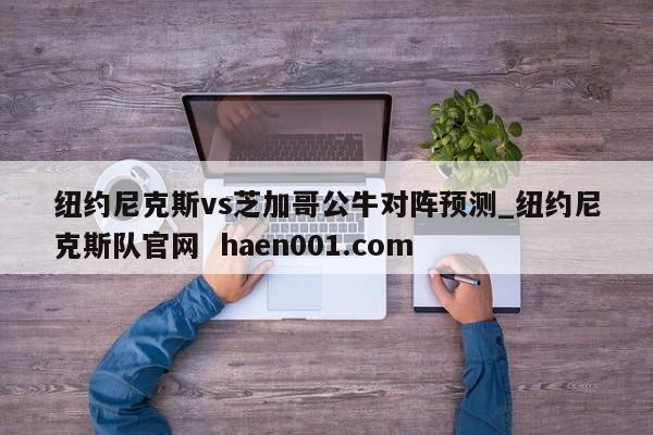 纽约尼克斯vs芝加哥公牛对阵预测_纽约尼克斯队官网  haen001.com