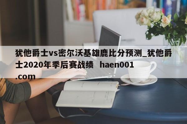 犹他爵士vs密尔沃基雄鹿比分预测_犹他爵士2020年季后赛战绩  haen001.com