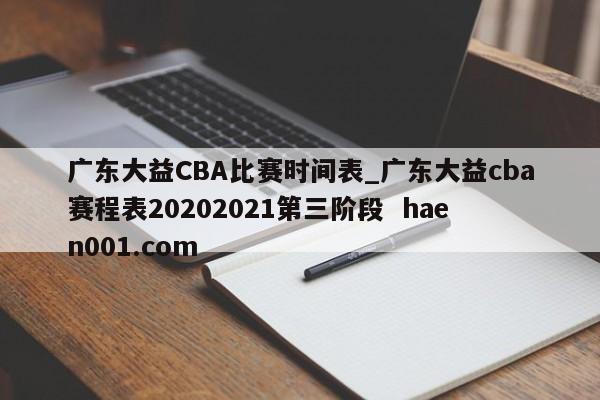 广东大益CBA比赛时间表_广东大益cba赛程表20202021第三阶段  haen001.com