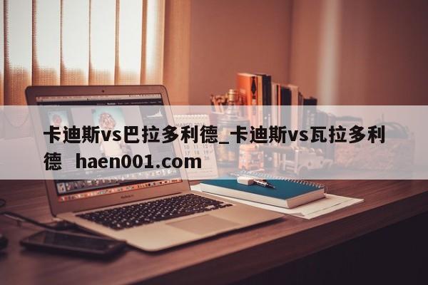 卡迪斯vs巴拉多利德_卡迪斯vs瓦拉多利德  haen001.com