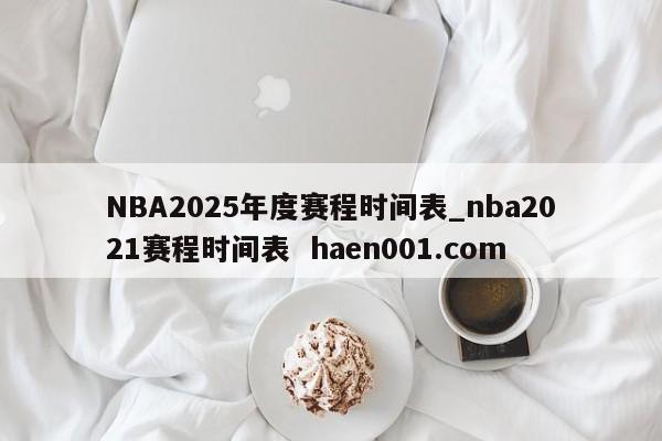 NBA2025年度赛程时间表_nba2021赛程时间表  haen001.com
