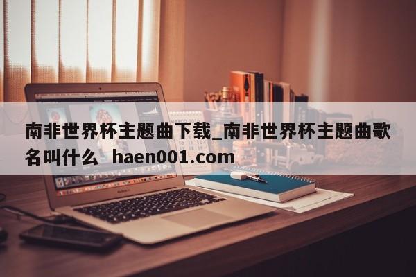 南非世界杯主题曲下载_南非世界杯主题曲歌名叫什么  haen001.com