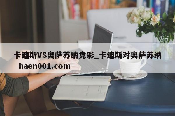 卡迪斯VS奥萨苏纳竞彩_卡迪斯对奥萨苏纳  haen001.com