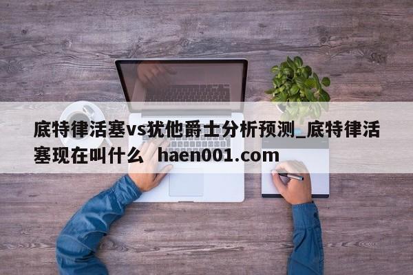 底特律活塞vs犹他爵士分析预测_底特律活塞现在叫什么  haen001.com