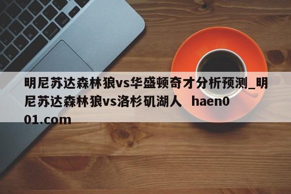 明尼苏达森林狼vs华盛顿奇才分析预测_明尼苏达森林狼vs洛杉矶湖人  haen001.com