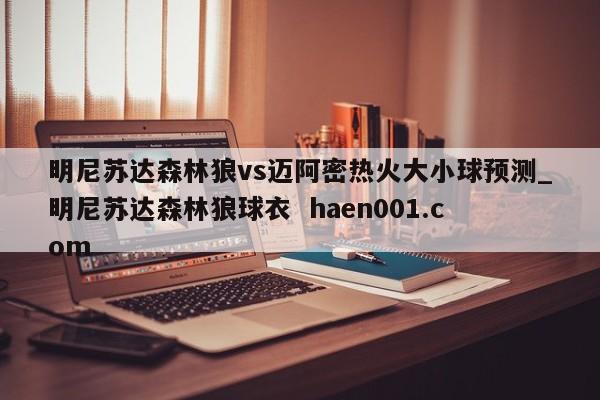 明尼苏达森林狼vs迈阿密热火大小球预测_明尼苏达森林狼球衣  haen001.com