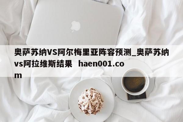 奥萨苏纳VS阿尔梅里亚阵容预测_奥萨苏纳vs阿拉维斯结果  haen001.com