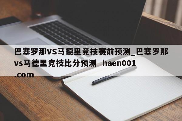 巴塞罗那VS马德里竞技赛前预测_巴塞罗那vs马德里竞技比分预测  haen001.com